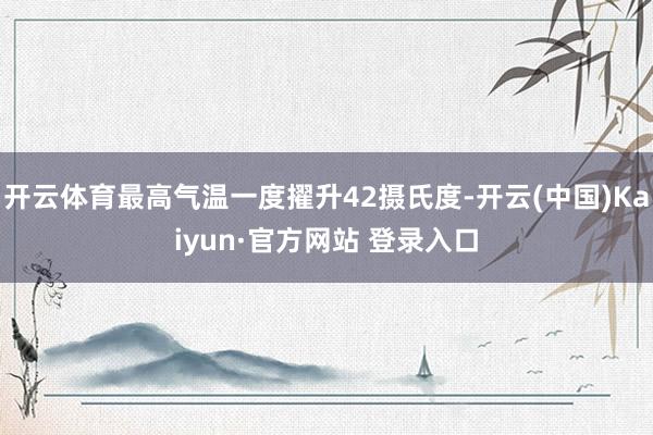 开云体育最高气温一度擢升42摄氏度-开云(中国)Kaiyun·官方网站 登录入口