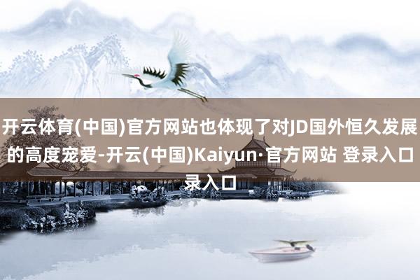 开云体育(中国)官方网站也体现了对JD国外恒久发展的高度宠爱-开云(中国)Kaiyun·官方网站 登录入口