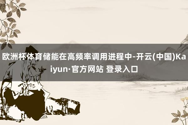 欧洲杯体育储能在高频率调用进程中-开云(中国)Kaiyun·官方网站 登录入口