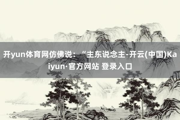 开yun体育网仿佛说：“主东说念主-开云(中国)Kaiyun·官方网站 登录入口