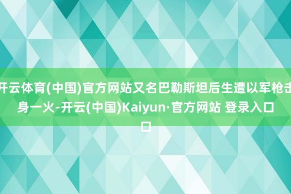 开云体育(中国)官方网站又名巴勒斯坦后生遭以军枪击身一火-开云(中国)Kaiyun·官方网站 登录入口