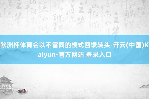 欧洲杯体育会以不雷同的模式回馈转头-开云(中国)Kaiyun·官方网站 登录入口