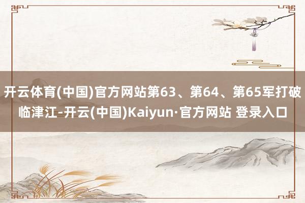 开云体育(中国)官方网站第63、第64、第65军打破临津江-开云(中国)Kaiyun·官方网站 登录入口