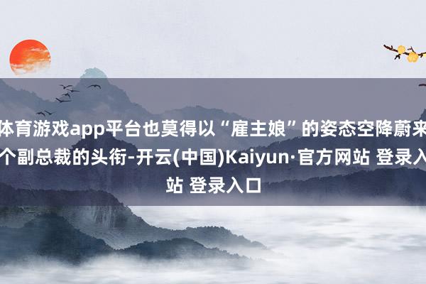 体育游戏app平台也莫得以“雇主娘”的姿态空降蔚来拿个副总裁的头衔-开云(中国)Kaiyun·官方网站 登录入口