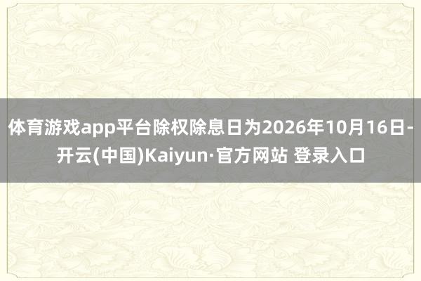 体育游戏app平台除权除息日为2026年10月16日-开云(中国)Kaiyun·官方网站 登录入口