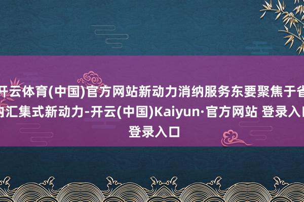 开云体育(中国)官方网站新动力消纳服务东要聚焦于省内汇集式新动力-开云(中国)Kaiyun·官方网站 登录入口