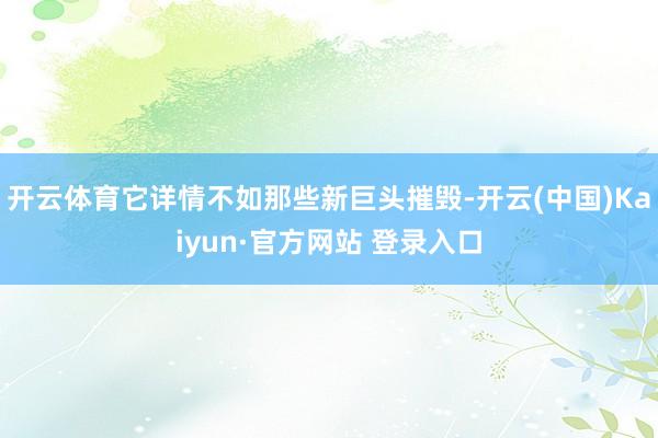 开云体育它详情不如那些新巨头摧毁-开云(中国)Kaiyun·官方网站 登录入口