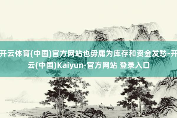 开云体育(中国)官方网站也毋庸为库存和资金发愁-开云(中国)Kaiyun·官方网站 登录入口