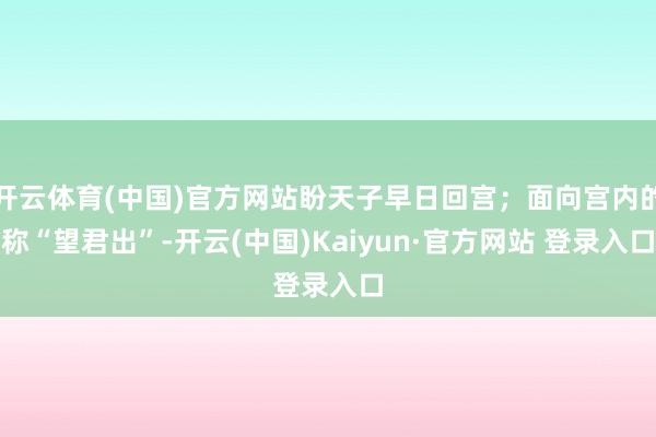 开云体育(中国)官方网站盼天子早日回宫；面向宫内的称“望君出”-开云(中国)Kaiyun·官方网站 登录入口