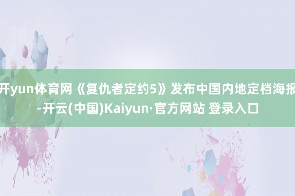 开yun体育网《复仇者定约5》发布中国内地定档海报-开云(中国)Kaiyun·官方网站 登录入口