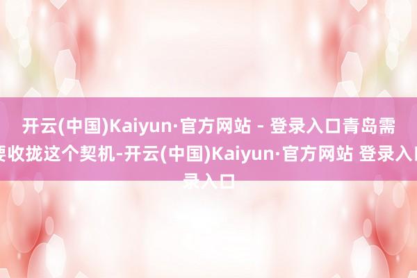 开云(中国)Kaiyun·官方网站 - 登录入口青岛需要收拢这个契机-开云(中国)Kaiyun·官方网站 登录入口
