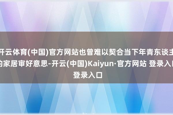 开云体育(中国)官方网站也曾难以契合当下年青东谈主的家居审好意思-开云(中国)Kaiyun·官方网站 登录入口