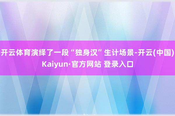 开云体育演绎了一段“独身汉”生计场景-开云(中国)Kaiyun·官方网站 登录入口