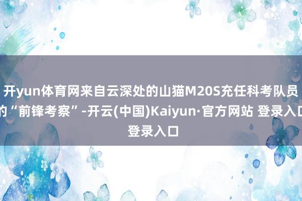 开yun体育网来自云深处的山猫M20S充任科考队员的“前锋考察”-开云(中国)Kaiyun·官方网站 登录入口