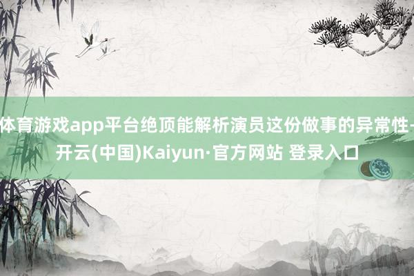 体育游戏app平台绝顶能解析演员这份做事的异常性-开云(中国)Kaiyun·官方网站 登录入口