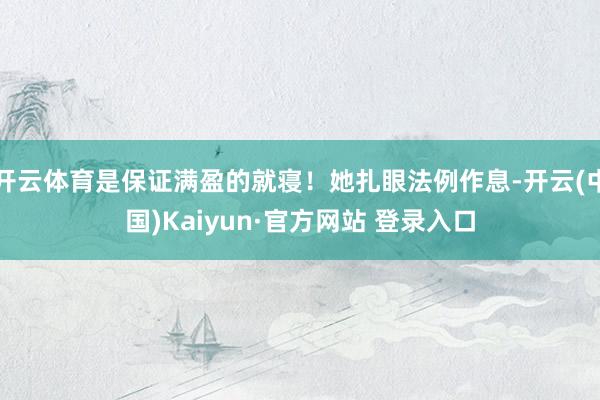 开云体育是保证满盈的就寝！她扎眼法例作息-开云(中国)Kaiyun·官方网站 登录入口