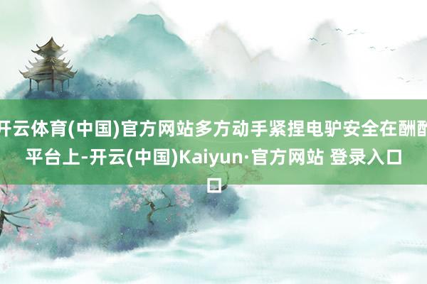 开云体育(中国)官方网站多方动手紧捏电驴安全在酬酢平台上-开云(中国)Kaiyun·官方网站 登录入口