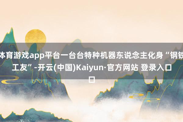 体育游戏app平台一台台特种机器东说念主化身“钢铁工友”-开云(中国)Kaiyun·官方网站 登录入口