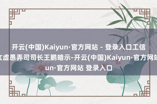 开云(中国)Kaiyun·官方网站 - 登录入口工信部节能与玄虚愚弄司司长王鹏暗示-开云(中国)Kaiyun·官方网站 登录入口
