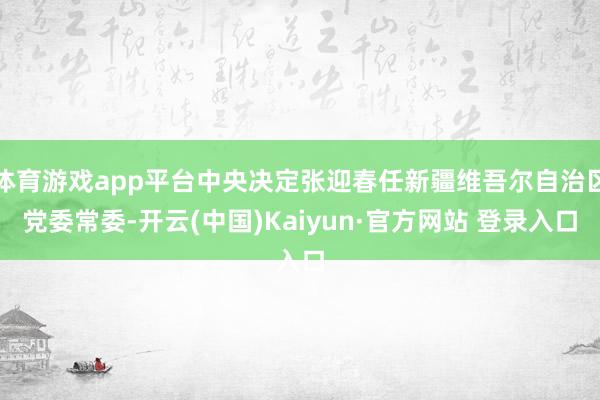 体育游戏app平台中央决定张迎春任新疆维吾尔自治区党委常委-开云(中国)Kaiyun·官方网站 登录入口