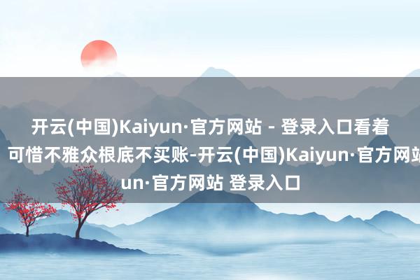 开云(中国)Kaiyun·官方网站 - 登录入口看着还行对吧？可惜不雅众根底不买账-开云(中国)Kaiyun·官方网站 登录入口