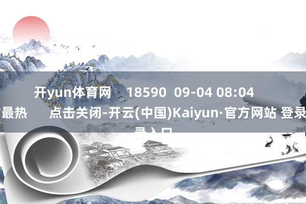 开yun体育网    18590  09-04 08:04     一财最热      点击关闭-开云(中国)Kaiyun·官方网站 登录入口