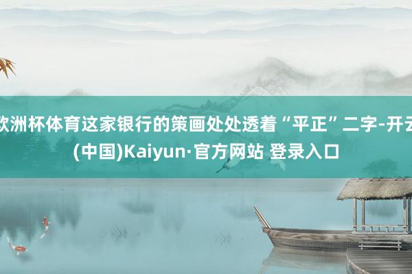 欧洲杯体育这家银行的策画处处透着“平正”二字-开云(中国)Kaiyun·官方网站 登录入口