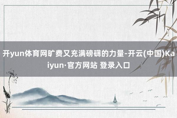 开yun体育网旷费又充满磅礴的力量-开云(中国)Kaiyun·官方网站 登录入口
