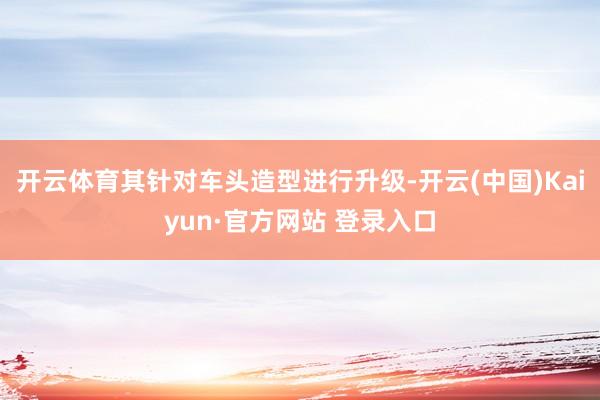 开云体育其针对车头造型进行升级-开云(中国)Kaiyun·官方网站 登录入口