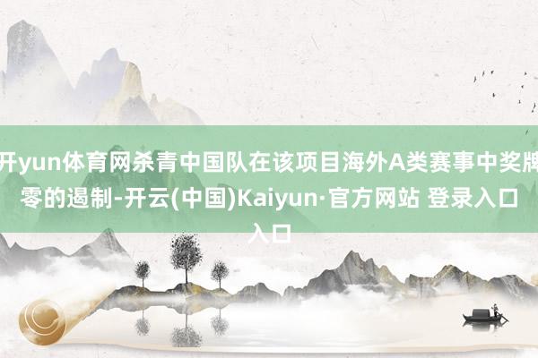 开yun体育网杀青中国队在该项目海外A类赛事中奖牌零的遏制-开云(中国)Kaiyun·官方网站 登录入口