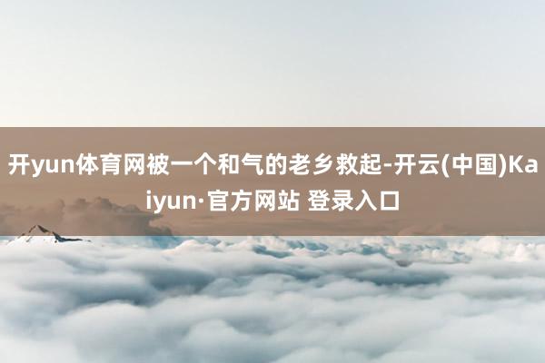 开yun体育网被一个和气的老乡救起-开云(中国)Kaiyun·官方网站 登录入口