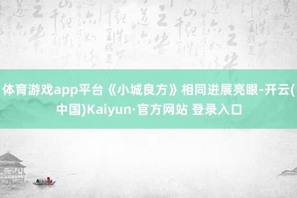 体育游戏app平台《小城良方》相同进展亮眼-开云(中国)Kaiyun·官方网站 登录入口