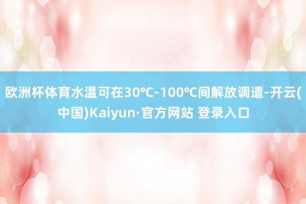 欧洲杯体育水温可在30℃-100℃间解放调遣-开云(中国)Kaiyun·官方网站 登录入口