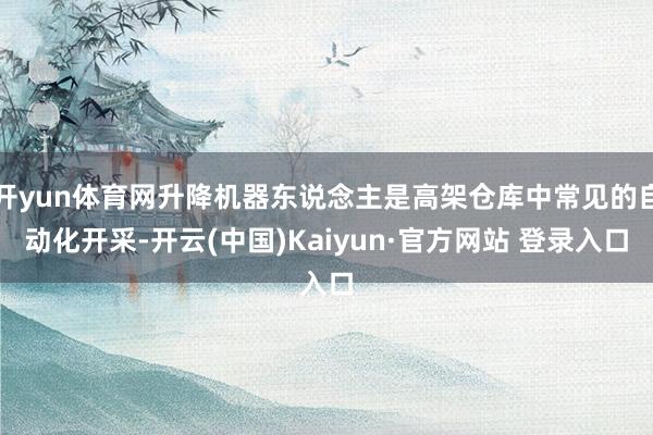 开yun体育网升降机器东说念主是高架仓库中常见的自动化开采-开云(中国)Kaiyun·官方网站 登录入口