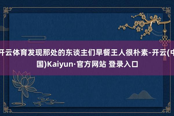 开云体育发现那处的东谈主们早餐王人很朴素-开云(中国)Kaiyun·官方网站 登录入口