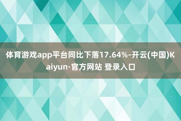 体育游戏app平台同比下落17.64%-开云(中国)Kaiyun·官方网站 登录入口