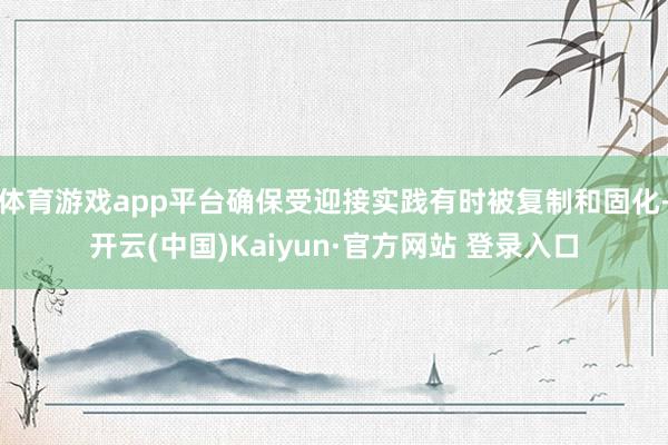 体育游戏app平台确保受迎接实践有时被复制和固化-开云(中国)Kaiyun·官方网站 登录入口