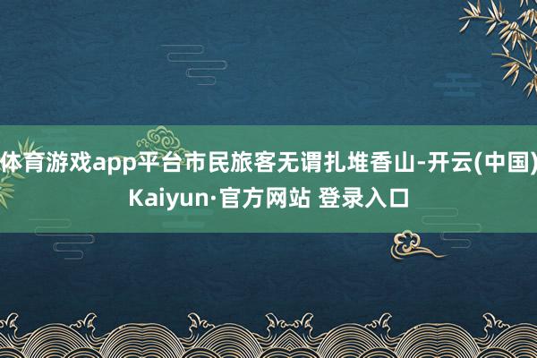 体育游戏app平台市民旅客无谓扎堆香山-开云(中国)Kaiyun·官方网站 登录入口