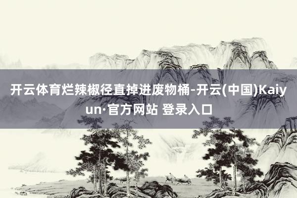 开云体育烂辣椒径直掉进废物桶-开云(中国)Kaiyun·官方网站 登录入口
