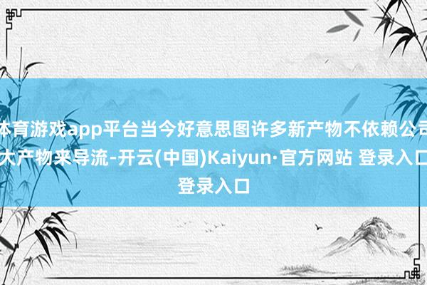 体育游戏app平台当今好意思图许多新产物不依赖公司大产物来导流-开云(中国)Kaiyun·官方网站 登录入口