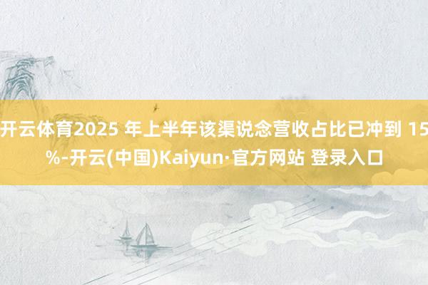 开云体育2025 年上半年该渠说念营收占比已冲到 15%-开云(中国)Kaiyun·官方网站 登录入口