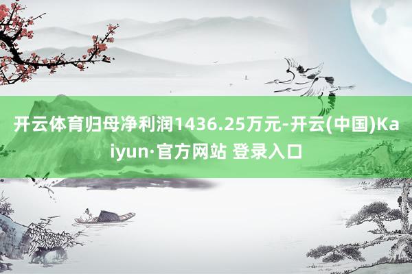 开云体育归母净利润1436.25万元-开云(中国)Kaiyun·官方网站 登录入口