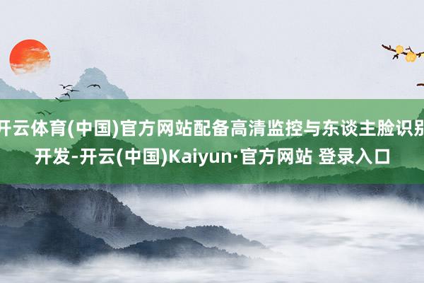 开云体育(中国)官方网站配备高清监控与东谈主脸识别开发-开云(中国)Kaiyun·官方网站 登录入口